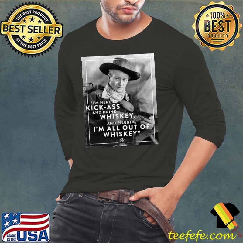 John Wayne I'm here To Kick Ass And Drink Whiskey Shirt Long Sleeve Tee John Wayne I'm here To Kick Ass And Drink Whiskey Shirt Long Sleeve Tee
