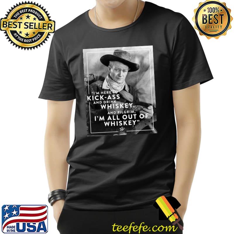 John Wayne I'm here To Kick Ass And Drink Whiskey Shirt John Wayne I'm here To Kick Ass And Drink Whiskey Shirt