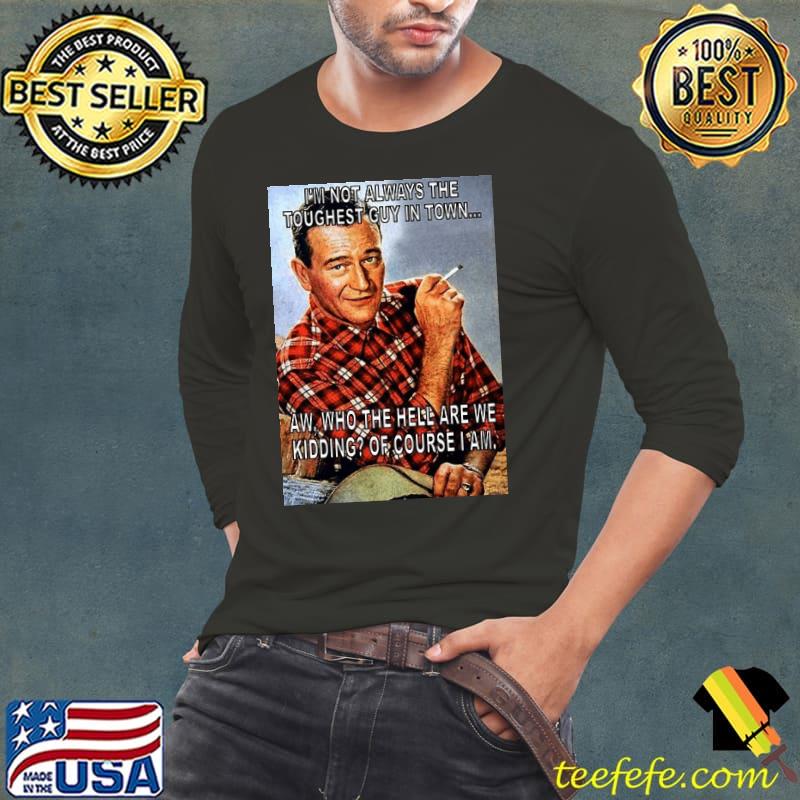 John Wayne I'm Not Always the Toughest Guy In Town Shirt Long Sleeve Tee John Wayne I'm Not Always the Toughest Guy In Town Shirt Long Sleeve Tee