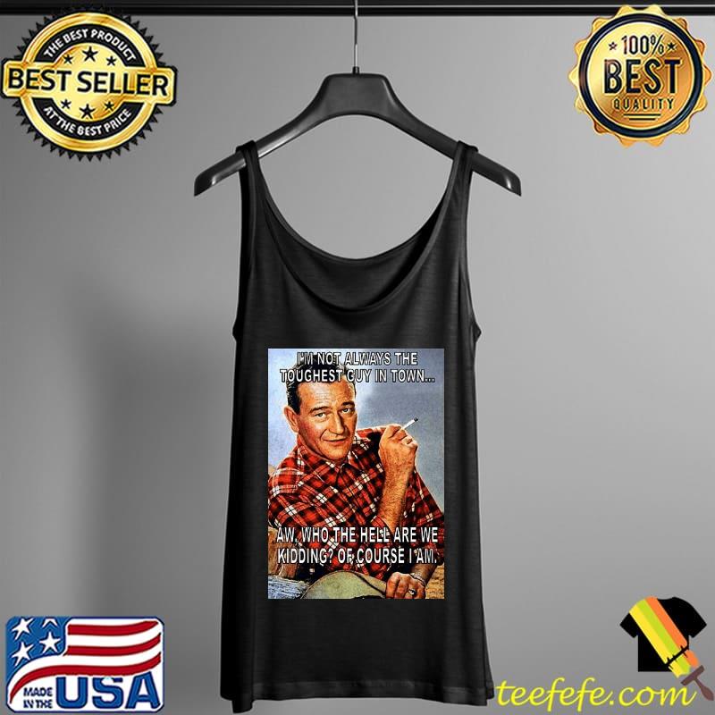 John Wayne I'm Not Always the Toughest Guy In Town Shirt Tank Top John Wayne I'm Not Always the Toughest Guy In Town Shirt Tank Top
