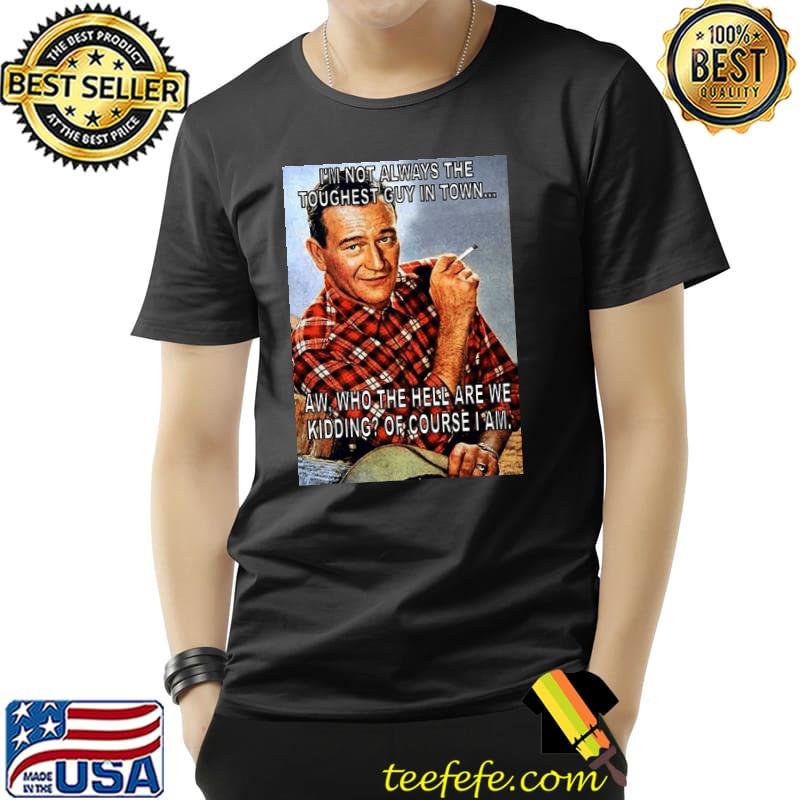 John Wayne I'm Not Always the Toughest Guy In Town Shirt