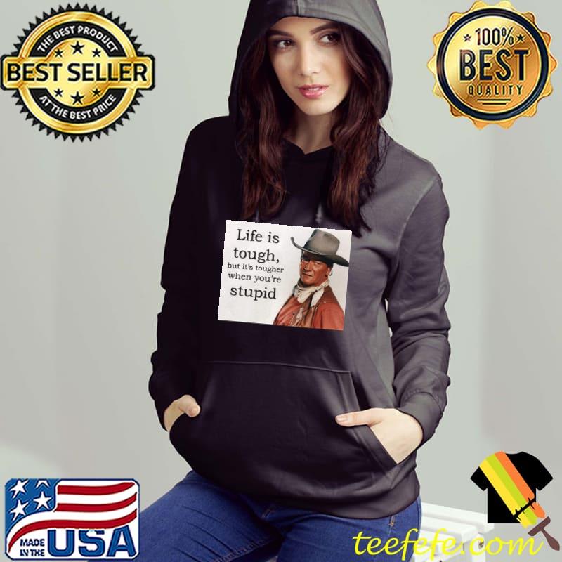 Life Is Tough But It's Tougher When You're Stupid John Wayne Shirt Hoodie Life Is Tough But It's Tougher When You're Stupid John Wayne Shirt Hoodie