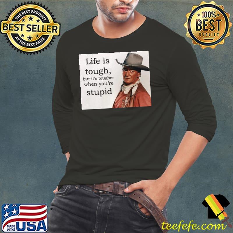 Life Is Tough But It's Tougher When You're Stupid John Wayne Shirt Long Sleeve Tee Life Is Tough But It's Tougher When You're Stupid John Wayne Shirt Long Sleeve Tee
