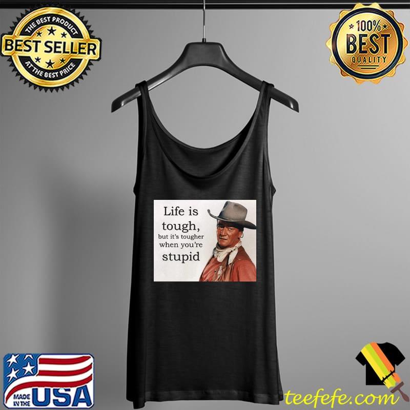 Life Is Tough But It's Tougher When You're Stupid John Wayne Shirt Tank Top Life Is Tough But It's Tougher When You're Stupid John Wayne Shirt Tank Top