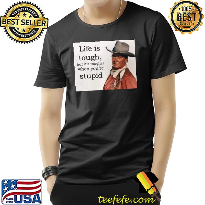 Life Is Tough But It's Tougher When You're Stupid John Wayne Shirt