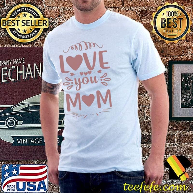 Love You Mom Mother’s Day Shirt Love You Mom Mother’s Day Shirt