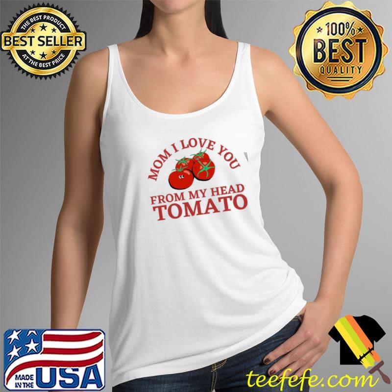 Mom I love you from my head tomatoes Tank Top Mom I love you from my head tomatoes Tank Top