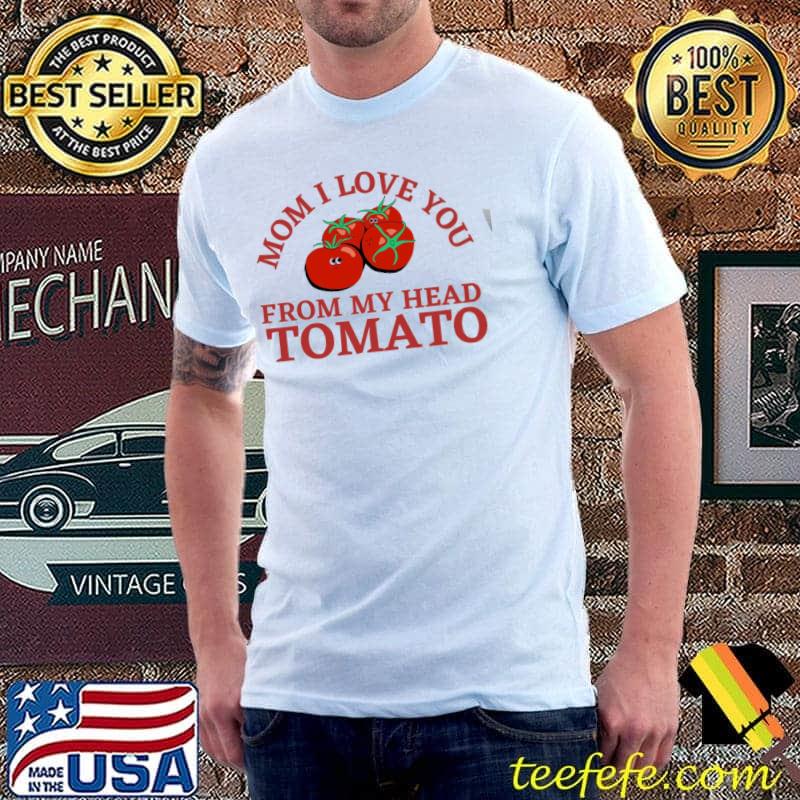 Mom I love you from my head tomatoes shirt
