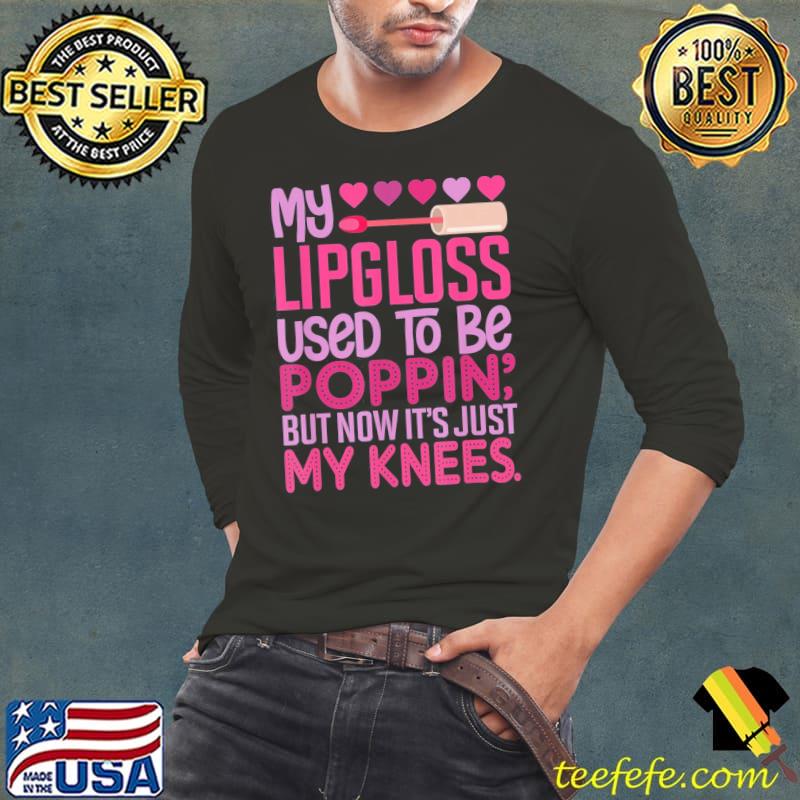 My lipgloss used to be poppin' but now it's just my knees Long Sleeve Tee My lipgloss used to be poppin' but now it's just my knees Long Sleeve Tee