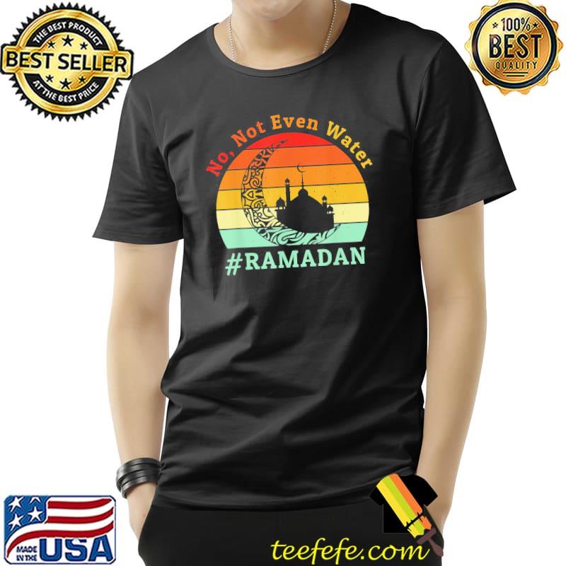 No Not Even Water Ramadan Kareem Fasting Muslim T-Shirt No Not Even Water Ramadan Kareem Fasting Muslim T-Shirt