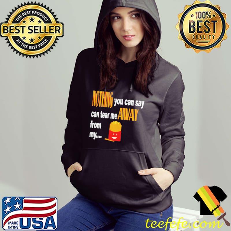 Nothing you can say can tear me away from my fries Hoodie Nothing you can say can tear me away from my fries Hoodie