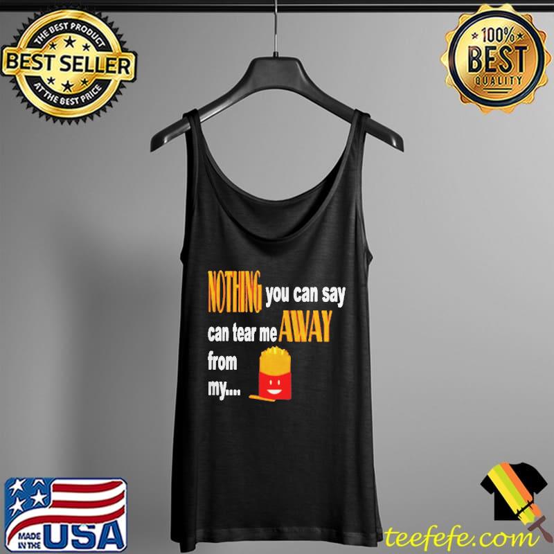 Nothing you can say can tear me away from my fries Tank Top Nothing you can say can tear me away from my fries Tank Top