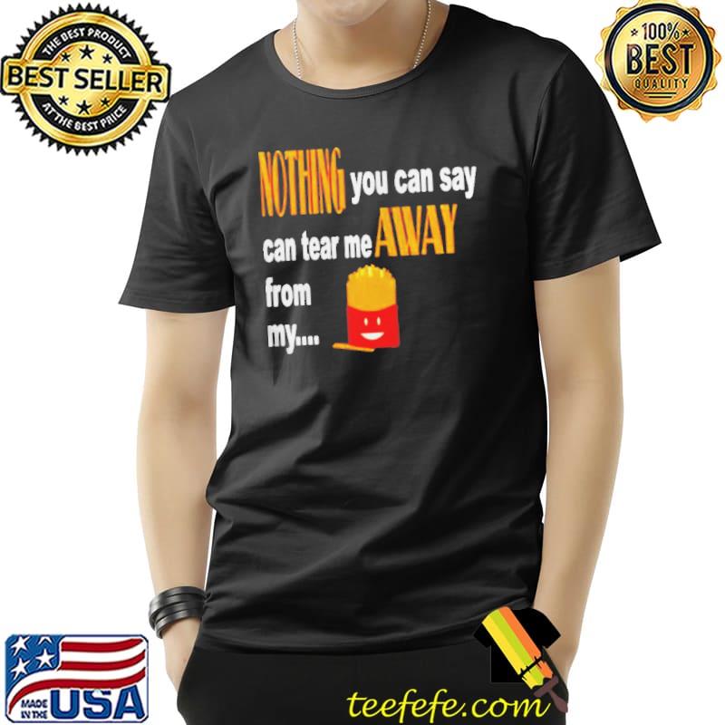 Nothing you can say can tear me away from my fries shirt