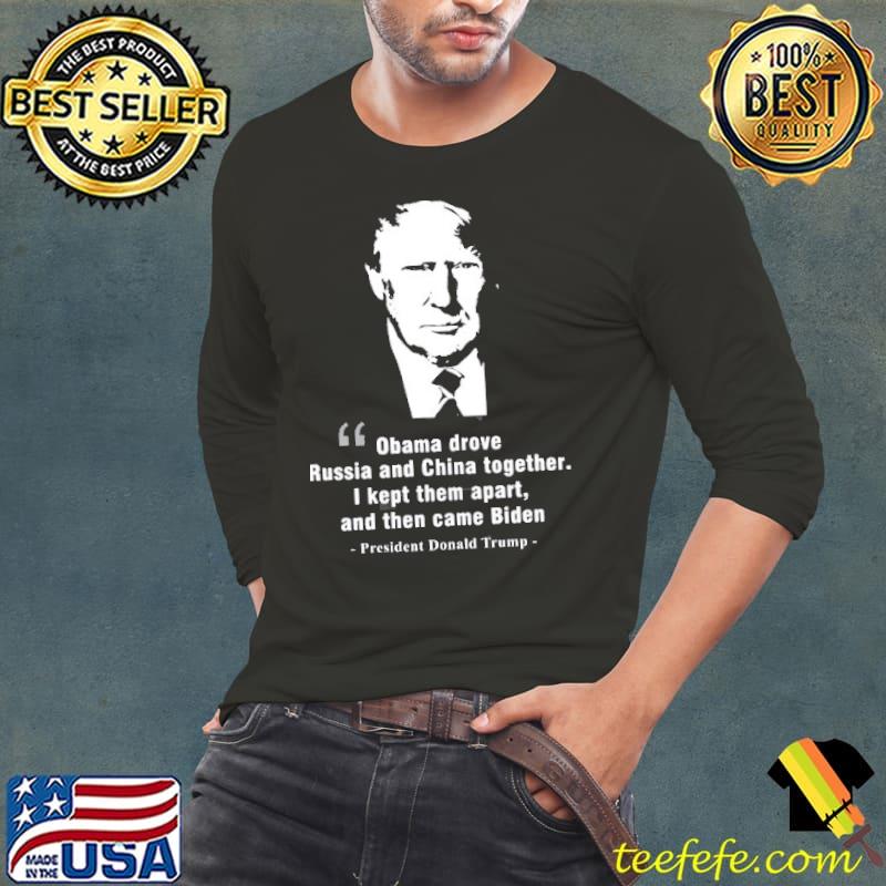Obama drove Russia and China together I kept them apart and then came Biden president Donald Trump shirt