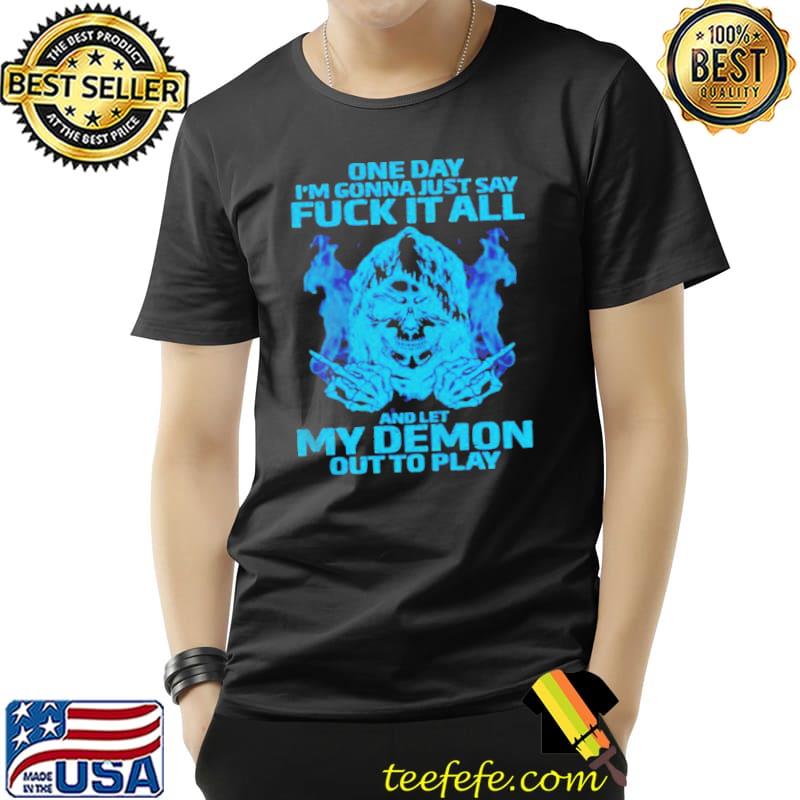 One day I'm gonna just say fuck it all and let my demon out to play shirt