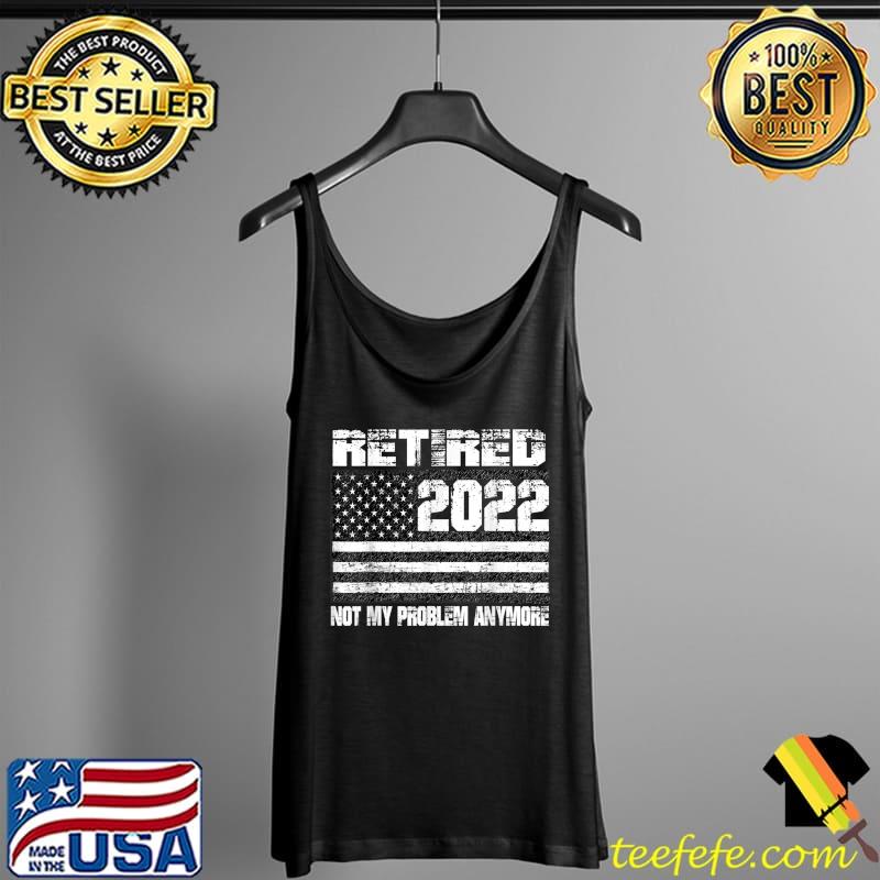Retired 2022 Not My Problem Anymore Retirement Back US Flag T-Shirt Tank Top Retired 2022 Not My Problem Anymore Retirement Back US Flag T-Shirt Tank Top