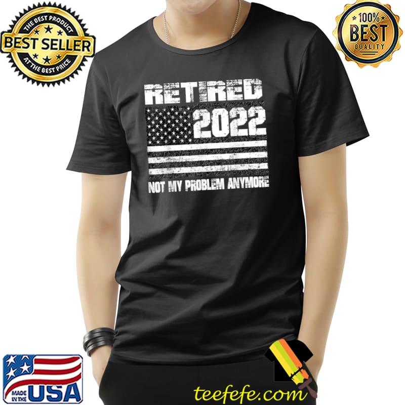 Retired 2022 Not My Problem Anymore Retirement Back US Flag T-Shirt Retired 2022 Not My Problem Anymore Retirement Back US Flag T-Shirt