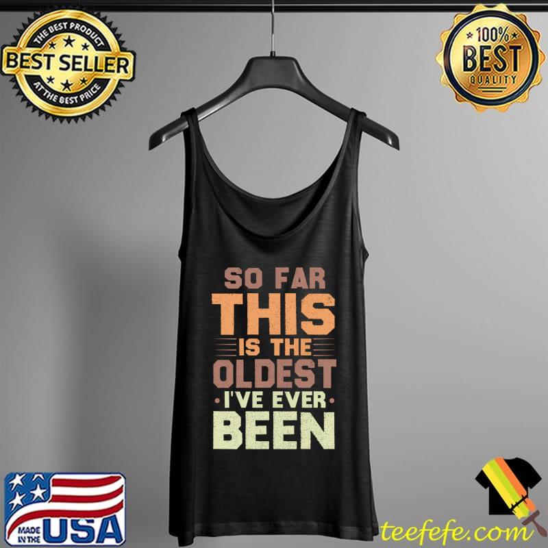 So Far This Is The Oldest I've Ever Been Sarcastic T- Tank Top So Far This Is The Oldest I've Ever Been Sarcastic T- Tank Top