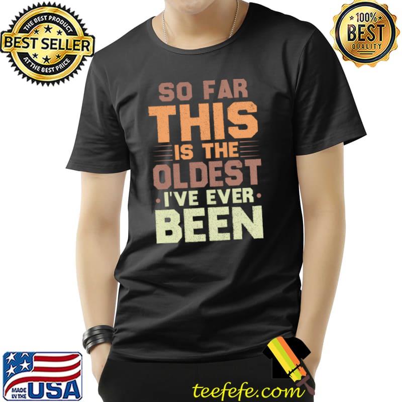 So Far This Is The Oldest I've Ever Been Sarcastic T-shirt