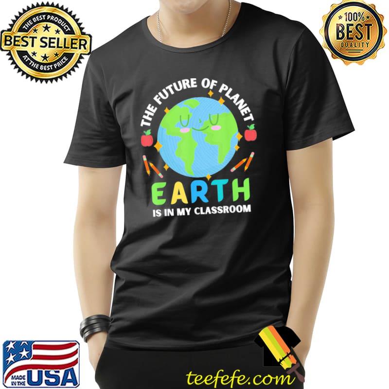 Teachers earth day future of planet is in my classroom smile shirt