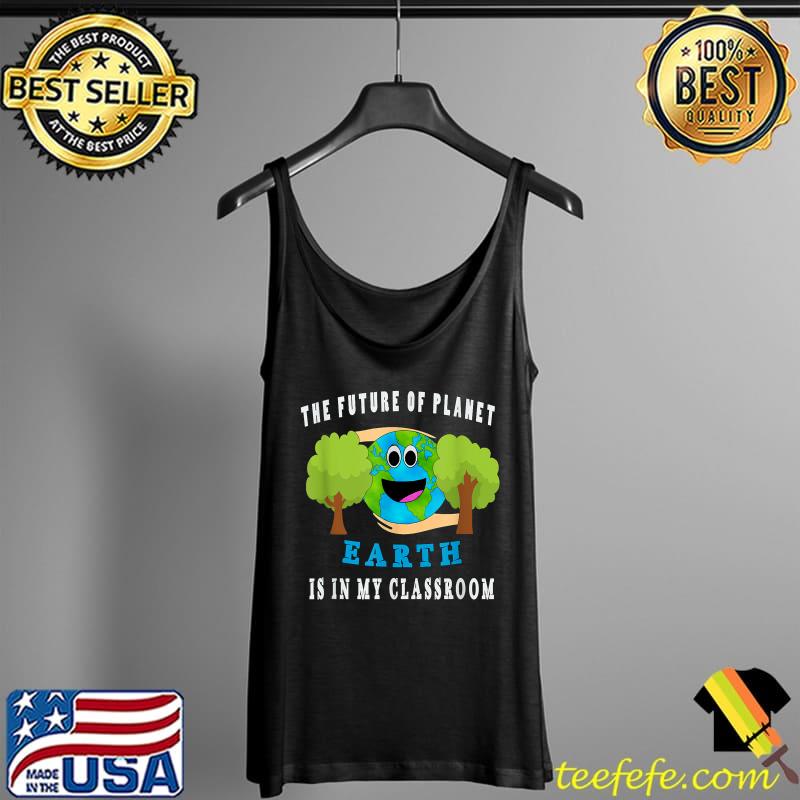 The Future Of Planet Earth Is In My Classroom Earth Day T-Shirt Tank Top The Future Of Planet Earth Is In My Classroom Earth Day T-Shirt Tank Top