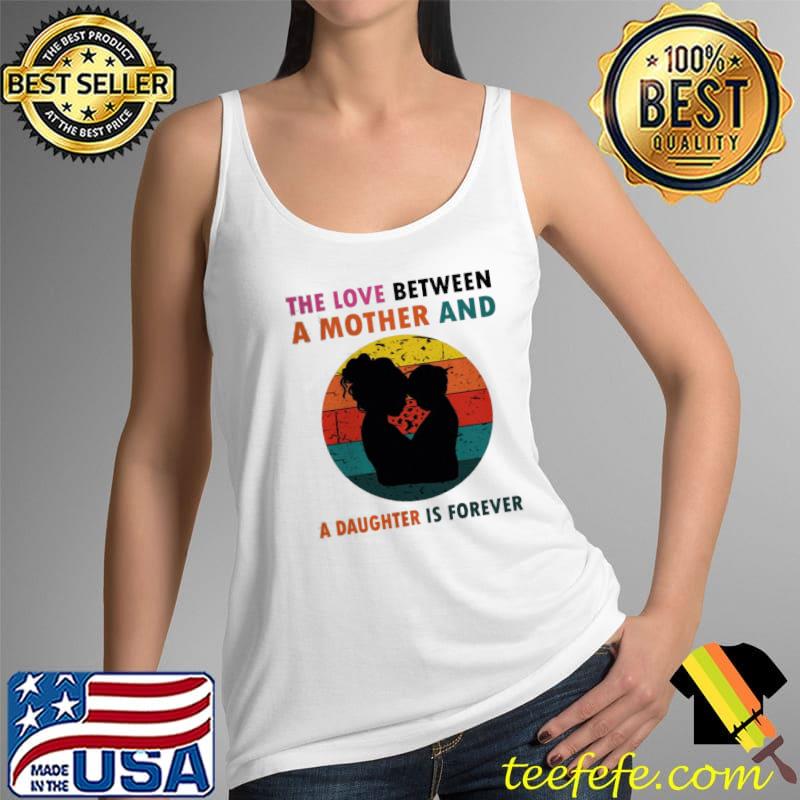 The love between a mother and a daughter is fotever Tank Top The love between a mother and a daughter is fotever Tank Top