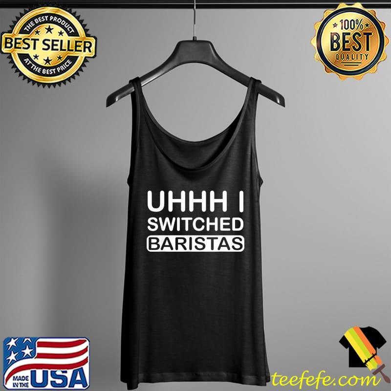 Uhhh I switched baristas Tank Top Uhhh I switched baristas Tank Top
