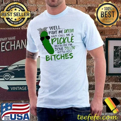 Well Paint Me Green And Call Me A Pickle Because I'm Done Dillin With You Bitches Shirt