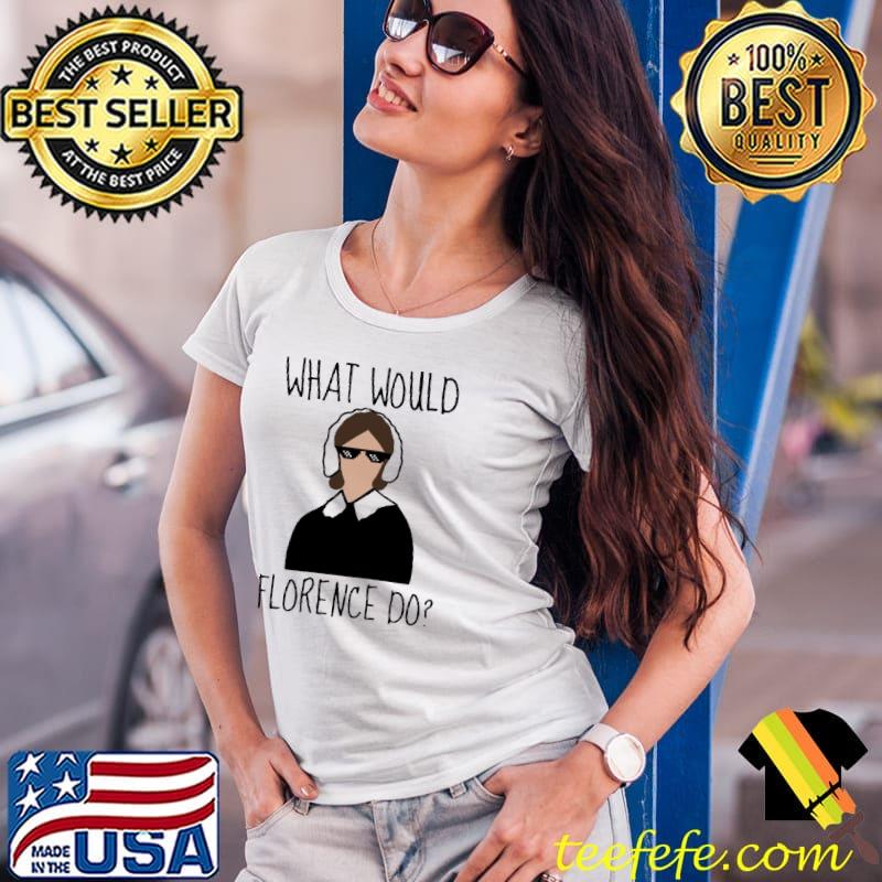 What would Florence do Shirt Ladies Tee What would Florence do Shirt Ladies Tee