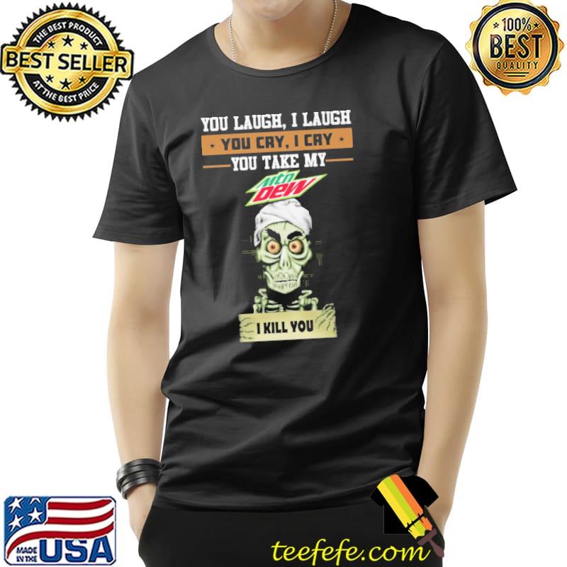 You laugh I laugh you cry I cry you take my mountain dew I kill you skeletons Unisex You laugh I laugh you cry I cry you take my mountain dew I kill you skeletons Unisex