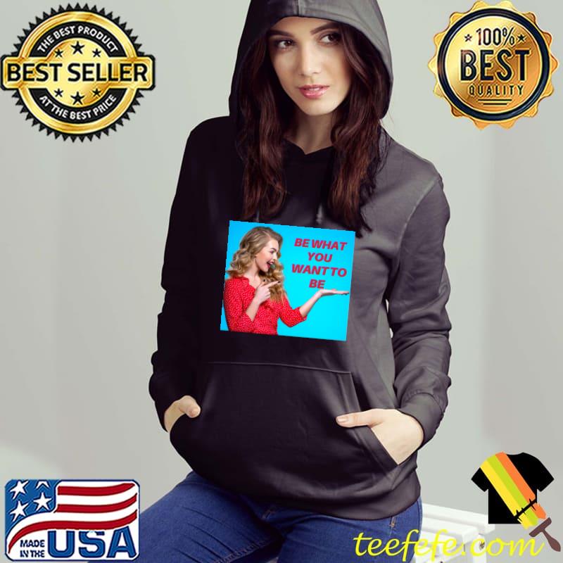 Be What You Want To Be Classic T-Shirt Hoodie Be What You Want To Be Classic T-Shirt Hoodie
