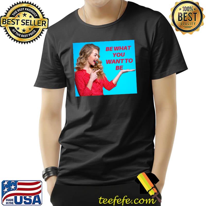 Be What You Want To Be Classic T-Shirt Unisex Be What You Want To Be Classic T-Shirt Unisex