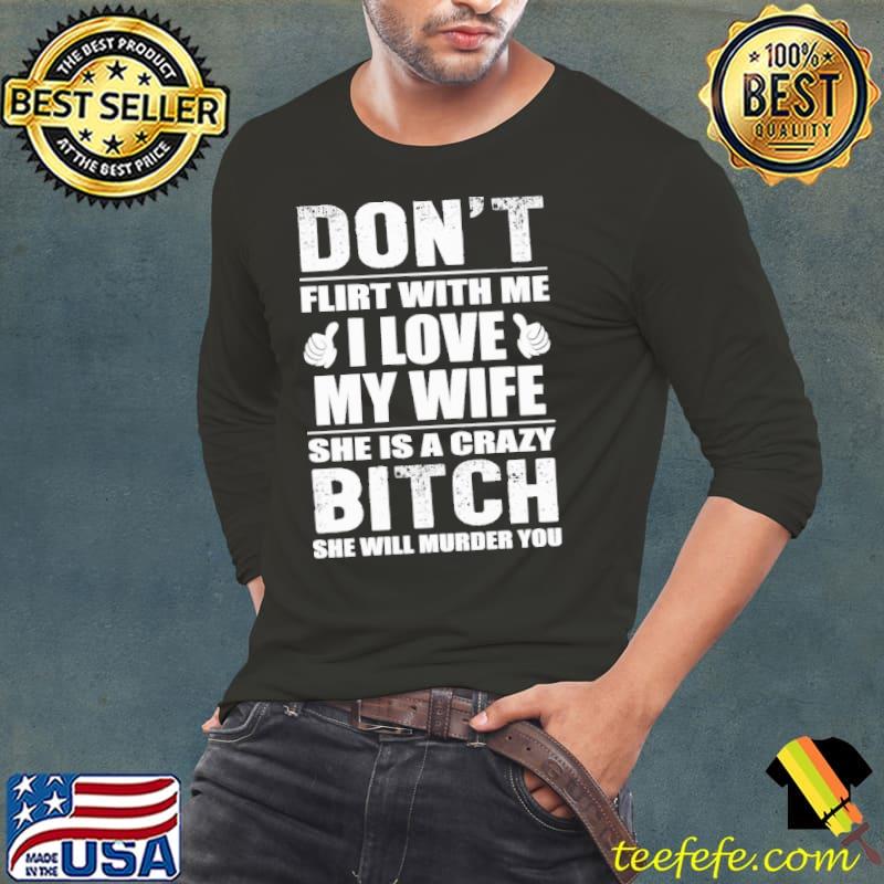 Don't flirt with me I love my wife She's a crazy bitch murder you Long Sleeve Tee Don't flirt with me I love my wife She's a crazy bitch murder you Long Sleeve Tee