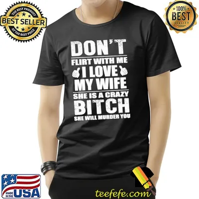 Don't flirt with me I love my wife She's a crazy bitch murder you shirt