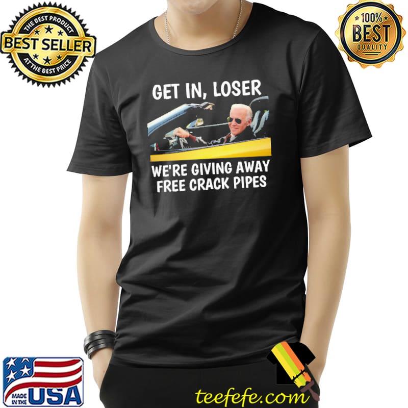 Get in loser we're giving away free crack pipes shirt