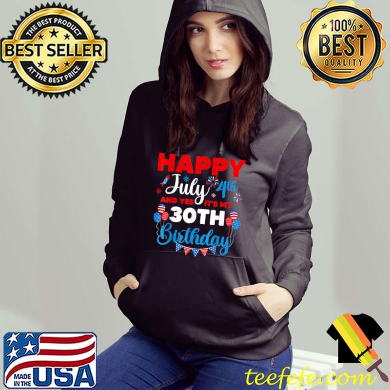 Happy July 4th And Yes It's My 30th Birthday Independence T-Shirt Hoodie Happy July 4th And Yes It's My 30th Birthday Independence T-Shirt Hoodie