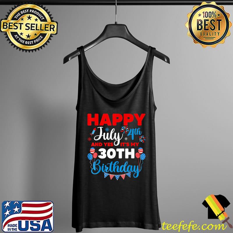 Happy July 4th And Yes It's My 30th Birthday Independence T-Shirt Tank Top Happy July 4th And Yes It's My 30th Birthday Independence T-Shirt Tank Top