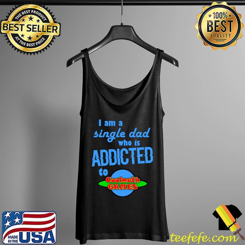 I am a single Dad who is addicted to Cool Math Games T-Shirt Tank Top I am a single Dad who is addicted to Cool Math Games T-Shirt Tank Top