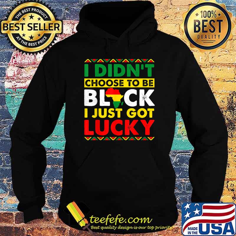 I Didn't Choose To Be Black Just Got Lucky BHM African Pride T-Shirt Hoodie I Didn't Choose To Be Black Just Got Lucky BHM African Pride T-Shirt Hoodie