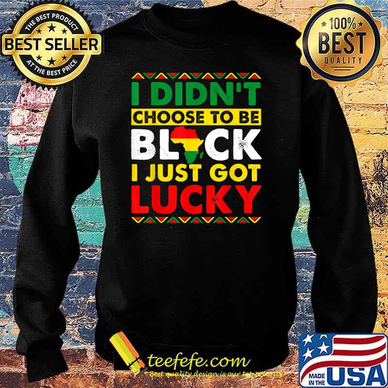 I Didn't Choose To Be Black Just Got Lucky BHM African Pride T-Shirt Sweater I Didn't Choose To Be Black Just Got Lucky BHM African Pride T-Shirt Sweater
