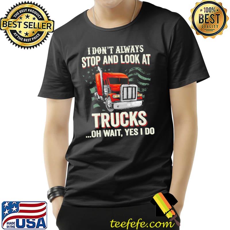 I Don't Always Stop And Look At Trucks Oh Wait Yes I Do Trucker  Shirt