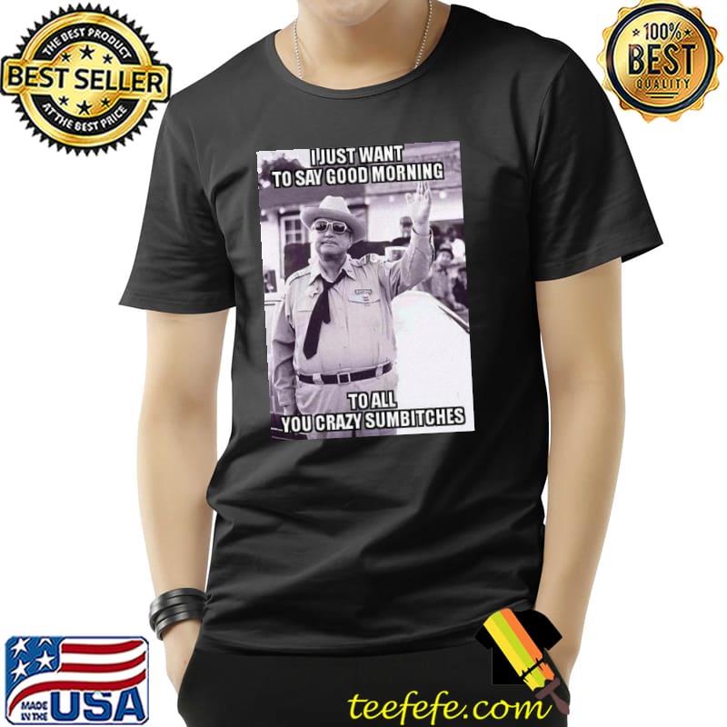 I Just Want To Say Good Morning To All You Crazy Sumbitches Shirt