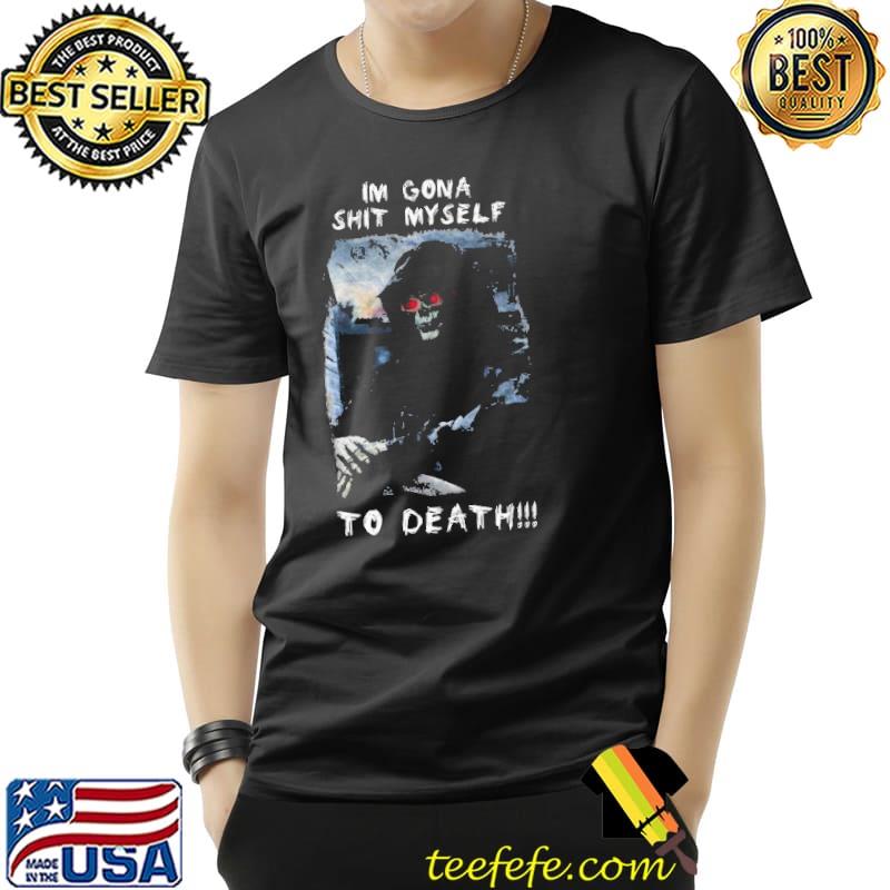 I'm gona shit myself to death shirt