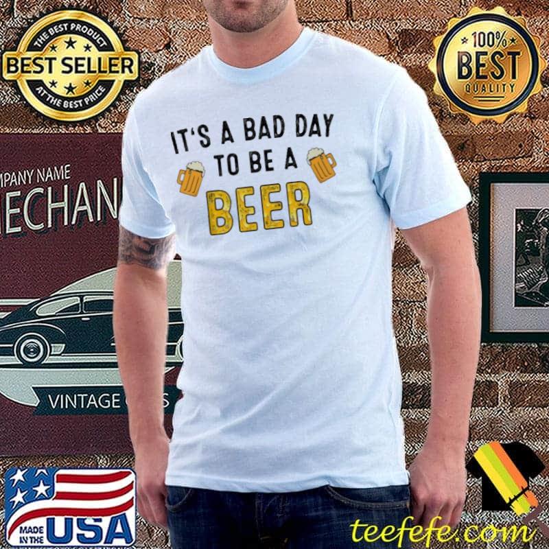 It's A Bad Day To Be A Beer Shirt It's A Bad Day To Be A Beer Shirt