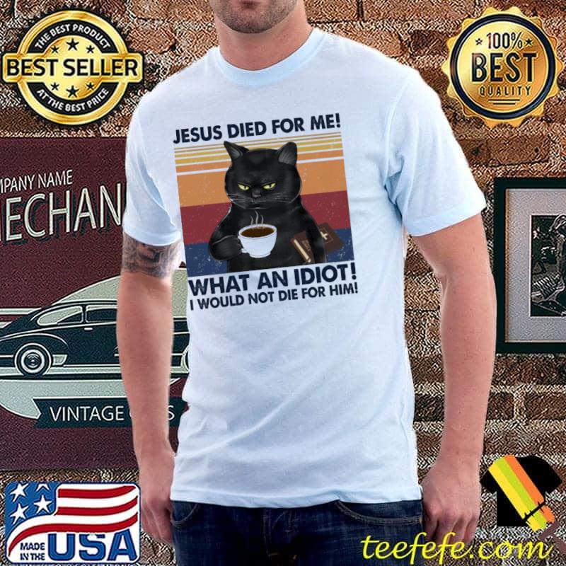 Jesus died for me what an idiot I would not die for him cat vintage shirt Jesus died for me what an idiot I would not die for him cat vintage shirt