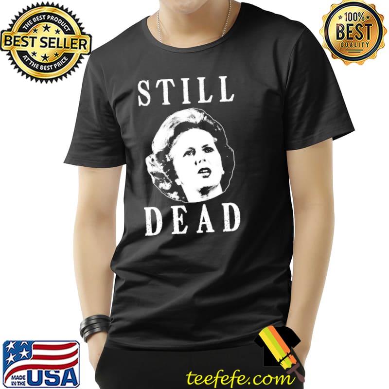 Margret thatcher is still dead shirt Margret thatcher is still dead shirt