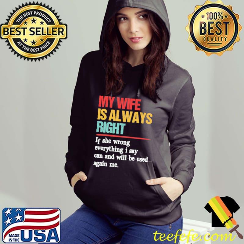 My Wife Is Always Right If She Wrong Everything I Say Can Shirt Hoodie My Wife Is Always Right If She Wrong Everything I Say Can Shirt Hoodie