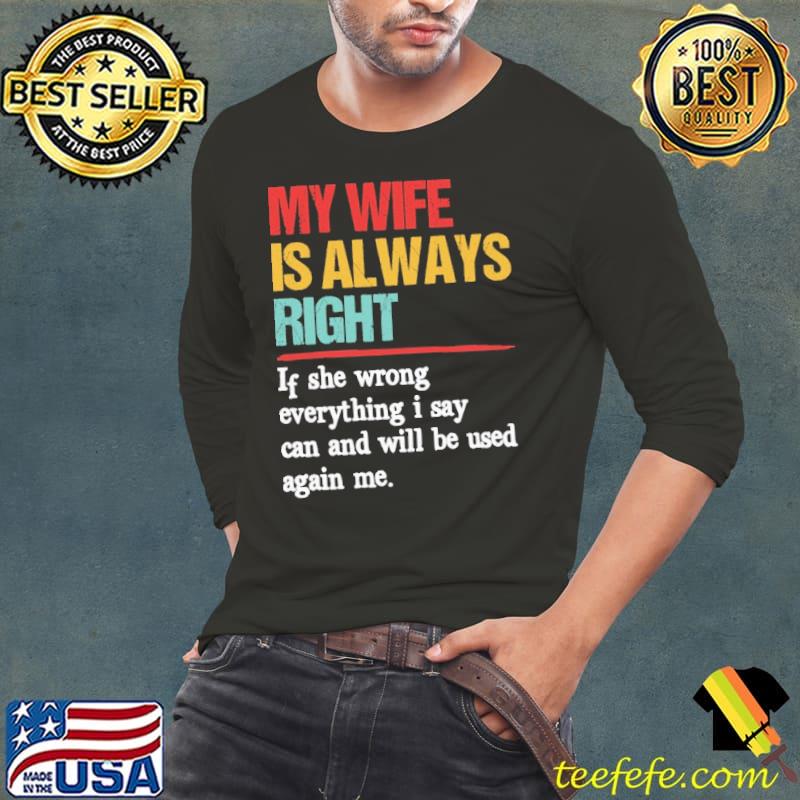 My Wife Is Always Right If She Wrong Everything I Say Can Shirt Long Sleeve Tee My Wife Is Always Right If She Wrong Everything I Say Can Shirt Long Sleeve Tee