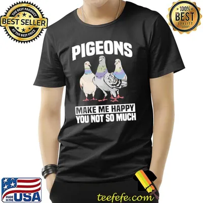Pigeons make me happy you not so much shirt