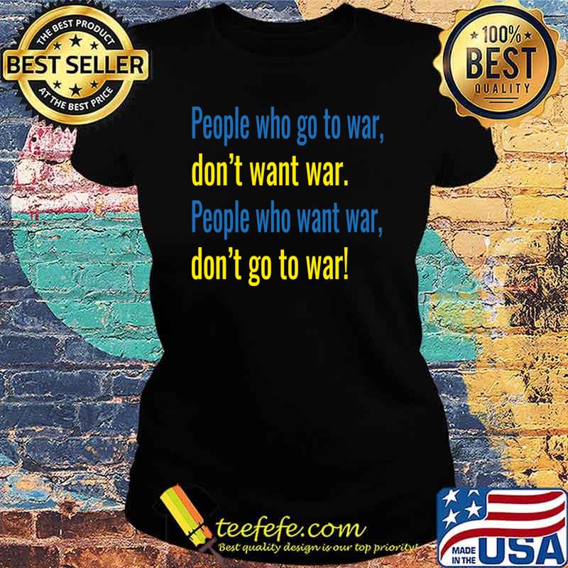 poeple who go to war don't want war Classic T-Shirt Ladies tee poeple who go to war don't want war Classic T-Shirt Ladies tee